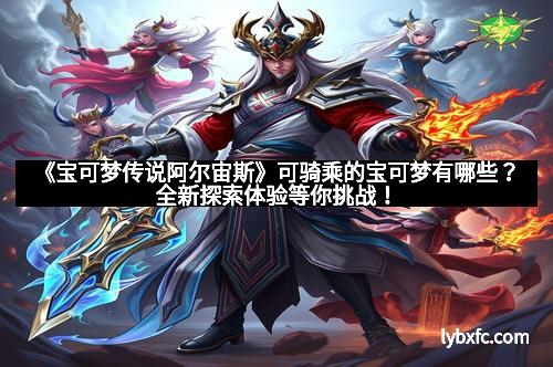 《宝可梦传说阿尔宙斯》可骑乘的宝可梦有哪些？全新探索体验等你挑战！