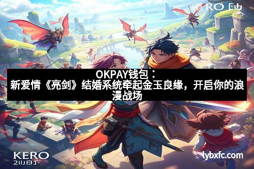 OKPAY钱包：新爱情《亮剑》结婚系统牵起金玉良缘，开启你的浪漫战场