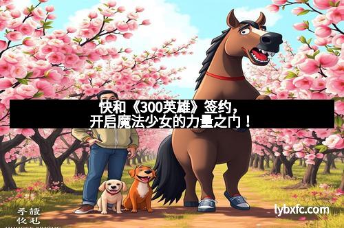 快和《300英雄》签约，开启魔法少女的力量之门！