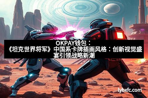 OKPAY钱包：《坦克世界将军》中国系卡牌插画风格：创新视觉盛宴引领战略新潮