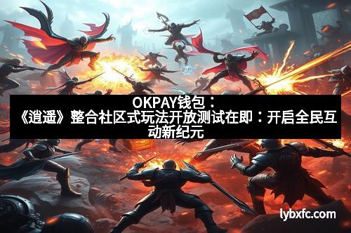 OKPAY钱包：《逍遥》整合社区式玩法开放测试在即：开启全民互动新纪元